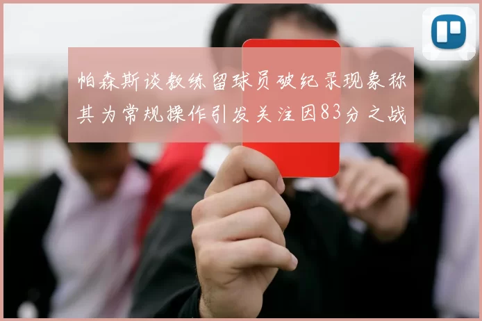 帕森斯谈教练留球员破纪录现象称其为常规操作引发关注因83分之战