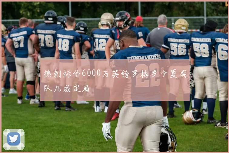 热刺标价6000万英镑罗梅罗今夏离队几成定局
