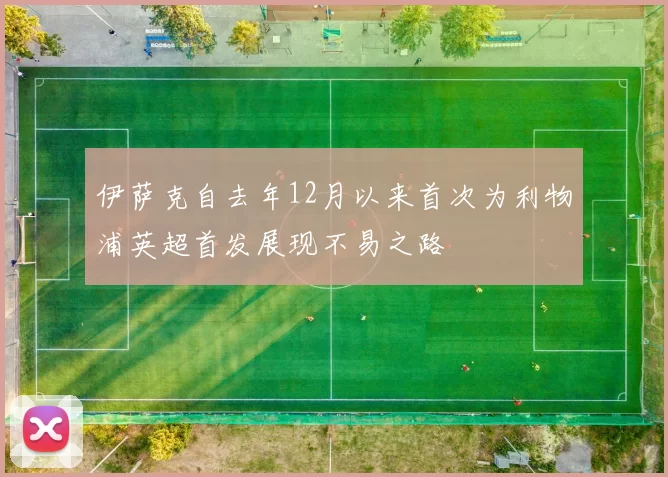 伊萨克自去年12月以来首次为利物浦英超首发展现不易之路