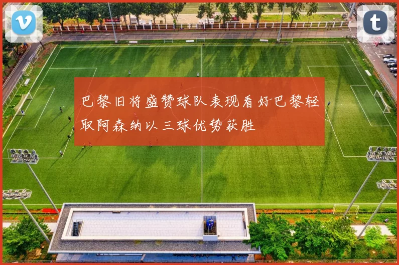 巴黎旧将盛赞球队表现看好巴黎轻取阿森纳以三球优势获胜