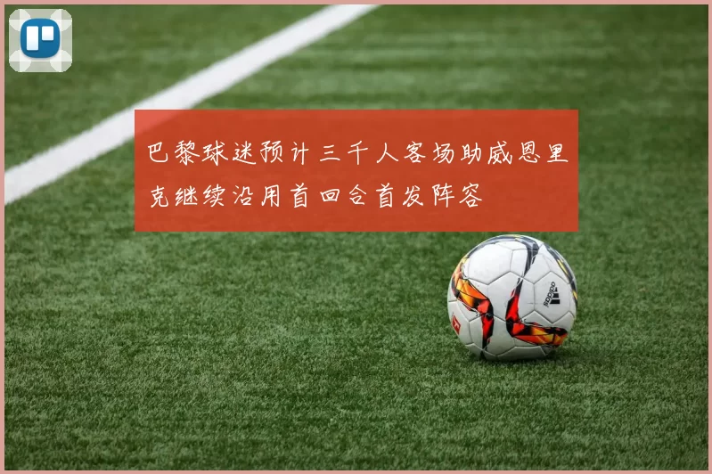 巴黎球迷预计三千人客场助威恩里克继续沿用首回合首发阵容