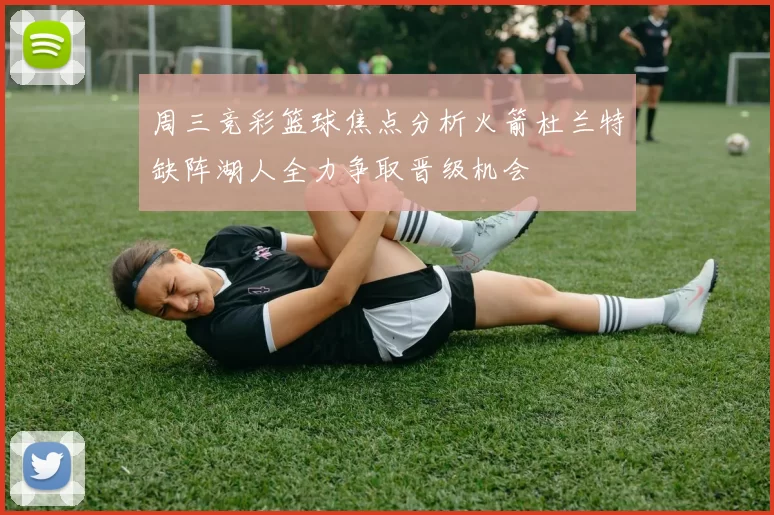 周三竞彩篮球焦点分析火箭杜兰特缺阵湖人全力争取晋级机会