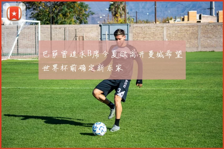 巴萨曾追求B席今夏欲离开曼城希望世界杯前确定新东家