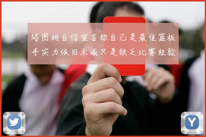 塔图姆自信宣言称自己是最佳篮板手实力依旧未减只是缺乏比赛经验