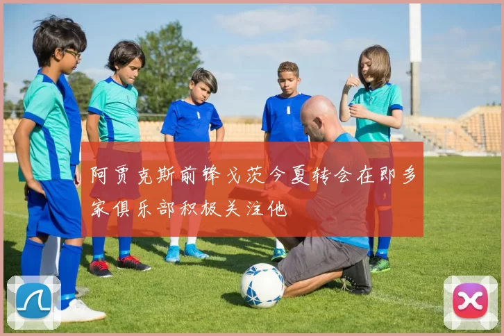 阿贾克斯前锋戈茨今夏转会在即多家俱乐部积极关注他