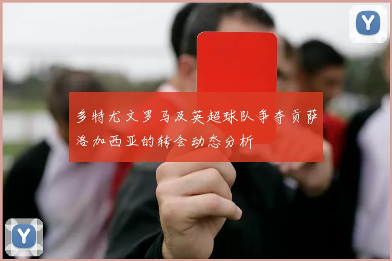 多特尤文罗马及英超球队争夺贡萨洛加西亚的转会动态分析