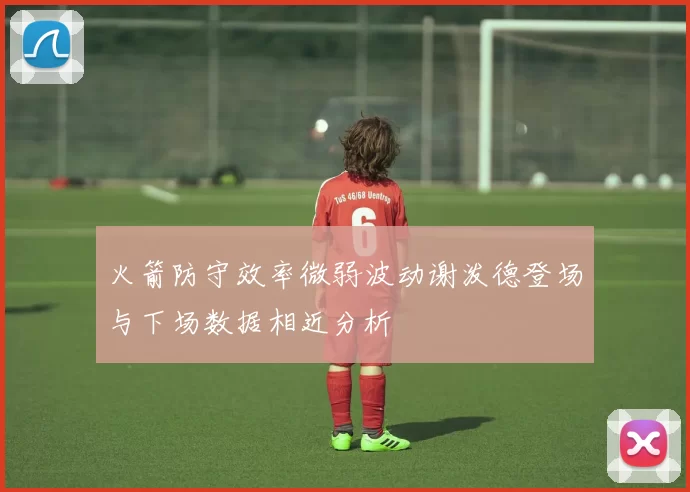 火箭防守效率微弱波动谢泼德登场与下场数据相近分析