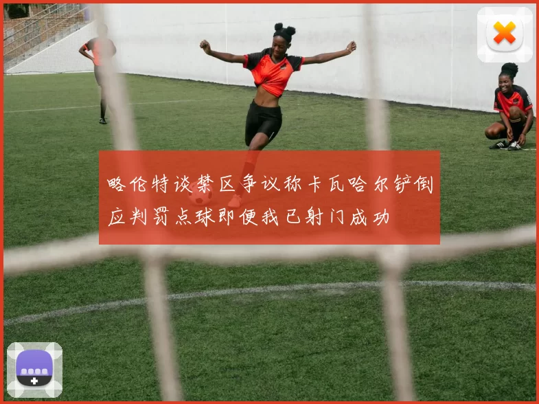 略伦特谈禁区争议称卡瓦哈尔铲倒应判罚点球即便我已射门成功