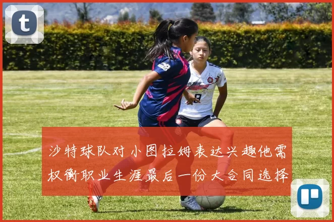 沙特球队对小图拉姆表达兴趣他需权衡职业生涯最后一份大合同选择