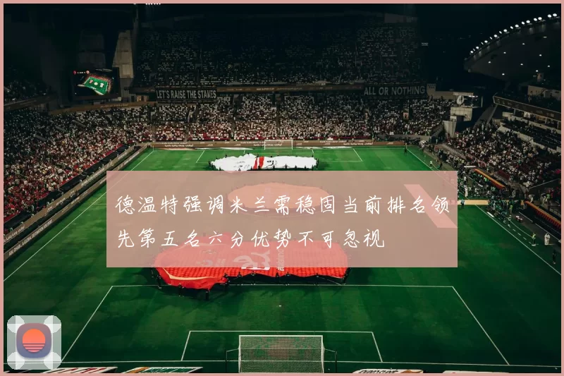德温特强调米兰需稳固当前排名领先第五名六分优势不可忽视