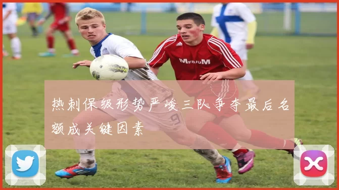 热刺保级形势严峻三队争夺最后名额成关键因素