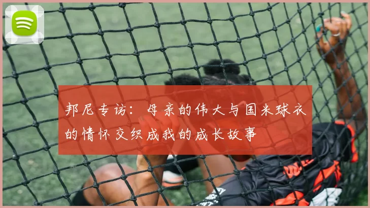邦尼专访：母亲的伟大与国米球衣的情怀交织成我的成长故事