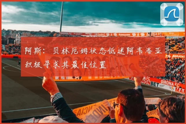 阿斯：贝林厄姆状态低迷阿韦洛亚积极寻求其最佳位置